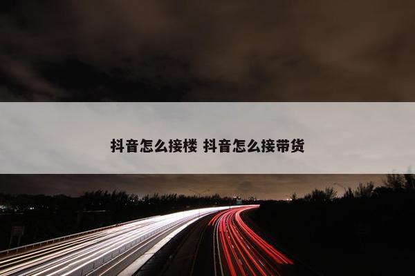 抖音怎么接楼 抖音怎么接带货