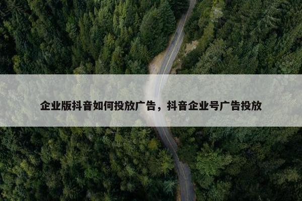 企业版抖音如何投放广告，抖音企业号广告投放