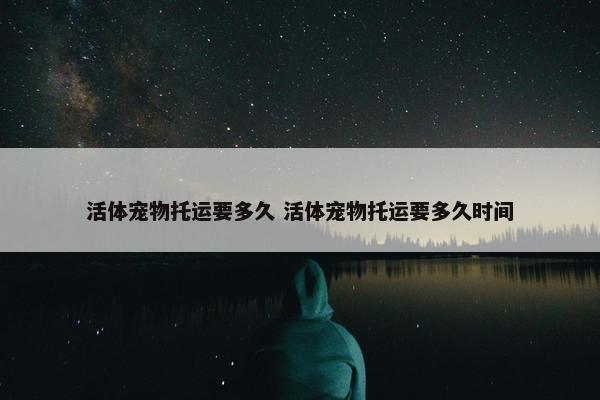 活体宠物托运要多久 活体宠物托运要多久时间