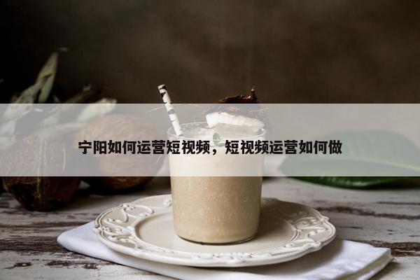 宁阳如何运营短视频，短视频运营如何做