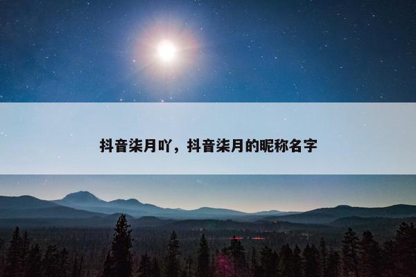 抖音柒月吖，抖音柒月的昵称名字