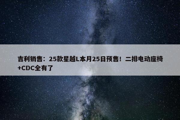 吉利销售：25款星越L本月25日预售！二排电动座椅+CDC全有了