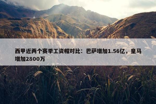 西甲近两个赛季工资帽对比：巴萨增加1.56亿，皇马增加2800万