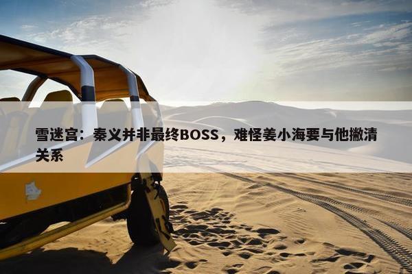 雪迷宫：秦义并非最终BOSS，难怪姜小海要与他撇清关系