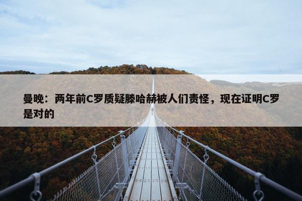 曼晚：两年前C罗质疑滕哈赫被人们责怪，现在证明C罗是对的