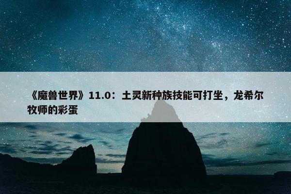 《魔兽世界》11.0：土灵新种族技能可打坐，龙希尔牧师的彩蛋