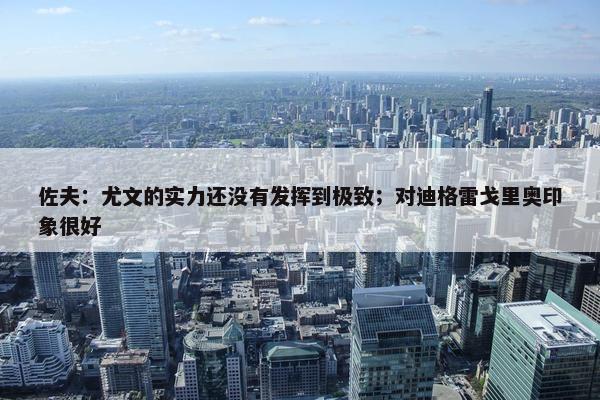 佐夫：尤文的实力还没有发挥到极致；对迪格雷戈里奥印象很好