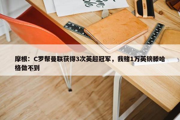 摩根：C罗帮曼联获得3次英超冠军，我赌1万英镑滕哈格做不到