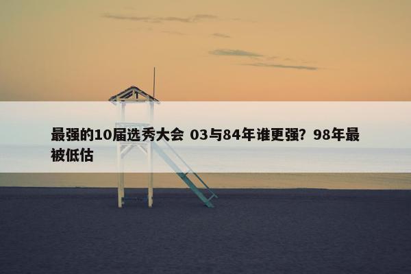 最强的10届选秀大会 03与84年谁更强？98年最被低估