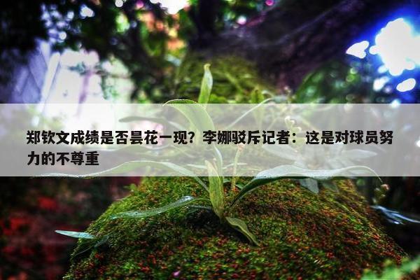 郑钦文成绩是否昙花一现？李娜驳斥记者：这是对球员努力的不尊重