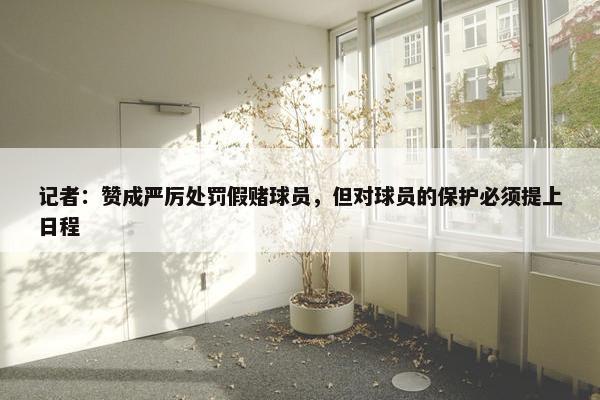 记者：赞成严厉处罚假赌球员，但对球员的保护必须提上日程