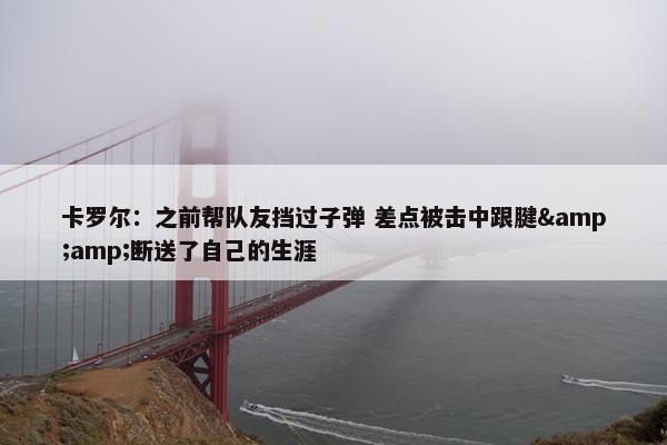 卡罗尔：之前帮队友挡过子弹 差点被击中跟腱&amp;断送了自己的生涯