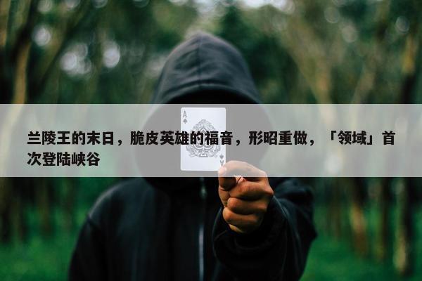 兰陵王的末日，脆皮英雄的福音，形昭重做，「领域」首次登陆峡谷