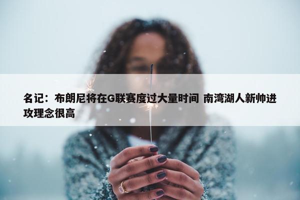 名记：布朗尼将在G联赛度过大量时间 南湾湖人新帅进攻理念很高