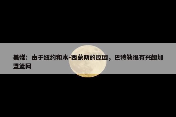 美媒：由于纽约和本-西蒙斯的原因，巴特勒很有兴趣加盟篮网