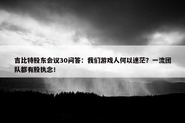 吉比特股东会议30问答：我们游戏人何以迷茫？一流团队都有股执念！