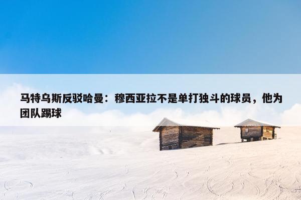 马特乌斯反驳哈曼：穆西亚拉不是单打独斗的球员，他为团队踢球