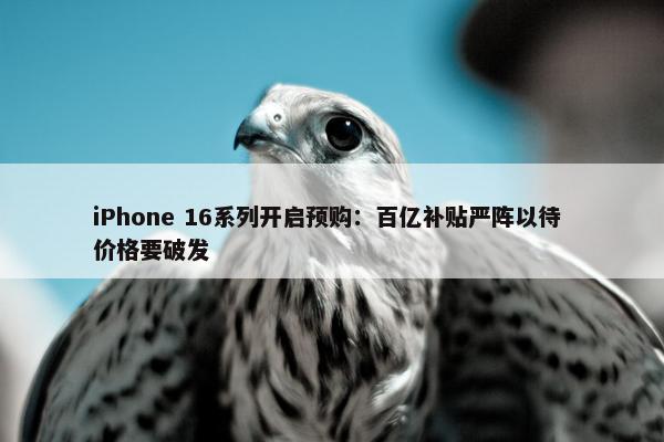 iPhone 16系列开启预购：百亿补贴严阵以待 价格要破发