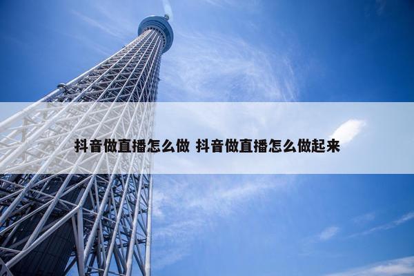 抖音做直播怎么做 抖音做直播怎么做起来