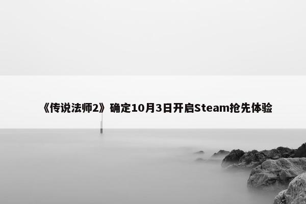 《传说法师2》确定10月3日开启Steam抢先体验