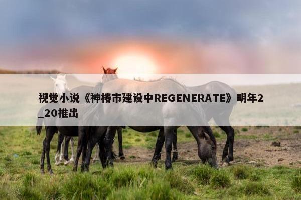 视觉小说《神椿市建设中REGENERATE》明年2_20推出