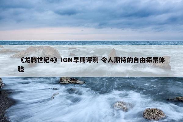 《龙腾世纪4》IGN早期评测 令人期待的自由探索体验