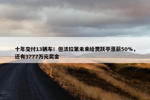 十年交付13辆车！但法拉第未来给贾跃亭涨薪50%，还有3777万元奖金