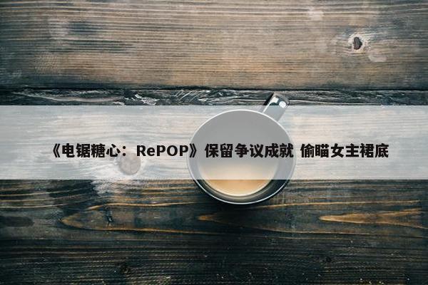 《电锯糖心：RePOP》保留争议成就 偷瞄女主裙底