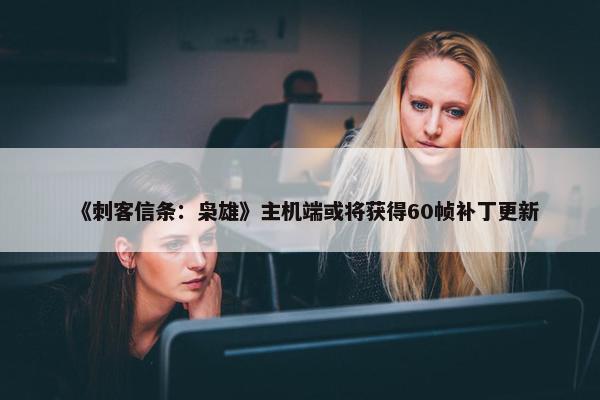 《刺客信条：枭雄》主机端或将获得60帧补丁更新