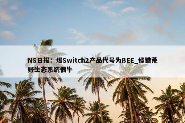 NS日报：爆Switch2产品代号为BEE_怪猎荒野生态系统很牛