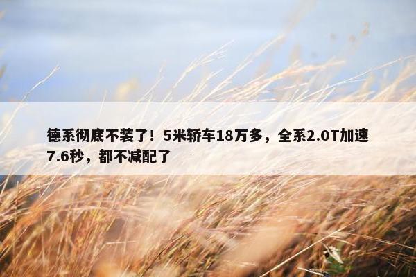 德系彻底不装了！5米轿车18万多，全系2.0T加速7.6秒，都不减配了