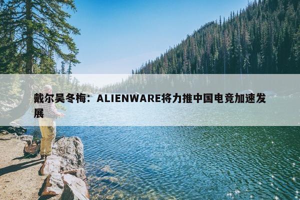 戴尔吴冬梅：ALIENWARE将力推中国电竞加速发展