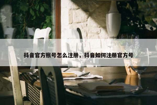 抖音官方账号怎么注册，抖音如何注册官方号