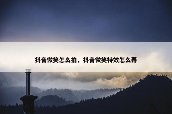 抖音微笑怎么拍，抖音微笑特效怎么弄