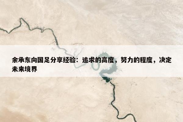 余承东向国足分享经验：追求的高度，努力的程度，决定未来境界