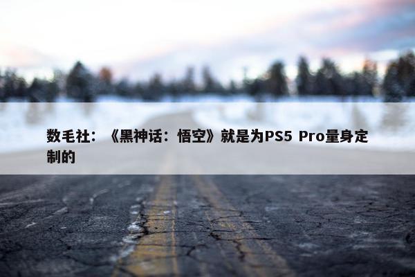 数毛社：《黑神话：悟空》就是为PS5 Pro量身定制的