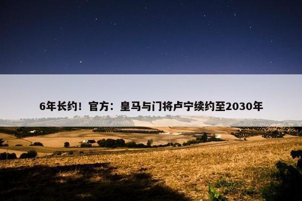 6年长约！官方：皇马与门将卢宁续约至2030年