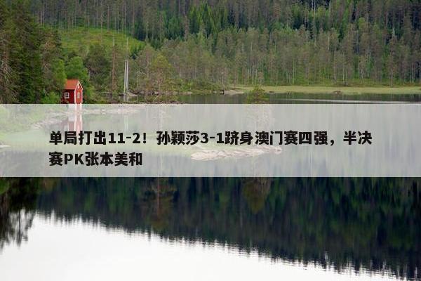 单局打出11-2！孙颖莎3-1跻身澳门赛四强，半决赛PK张本美和