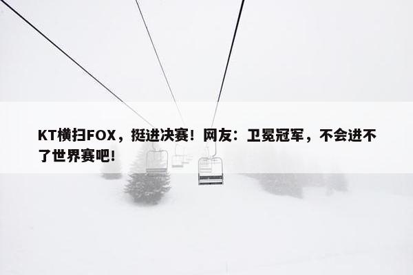 KT横扫FOX，挺进决赛！网友：卫冕冠军，不会进不了世界赛吧！