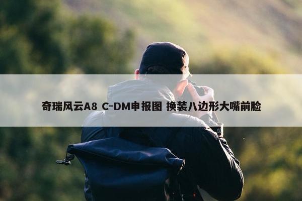 奇瑞风云A8 C-DM申报图 换装八边形大嘴前脸