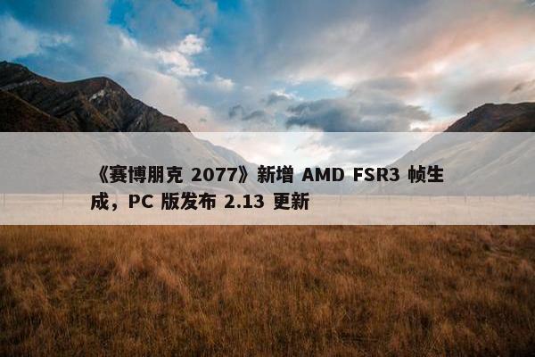 《赛博朋克 2077》新增 AMD FSR3 帧生成，PC 版发布 2.13 更新