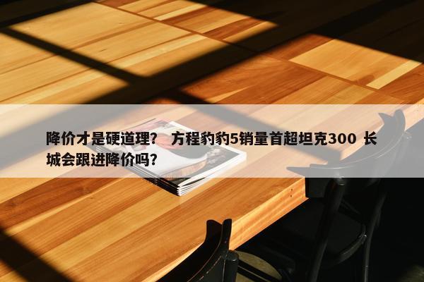 降价才是硬道理？ 方程豹豹5销量首超坦克300 长城会跟进降价吗？