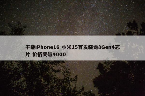 干翻iPhone16 小米15首发骁龙8Gen4芯片 价格突破4000