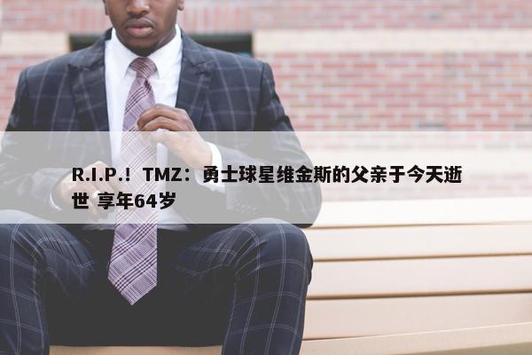 R.I.P.！TMZ：勇士球星维金斯的父亲于今天逝世 享年64岁