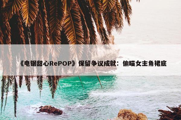 《电锯甜心RePOP》保留争议成就：偷瞄女主角裙底