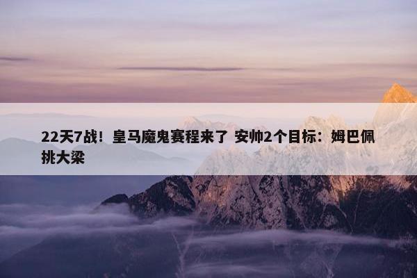 22天7战！皇马魔鬼赛程来了 安帅2个目标：姆巴佩挑大梁