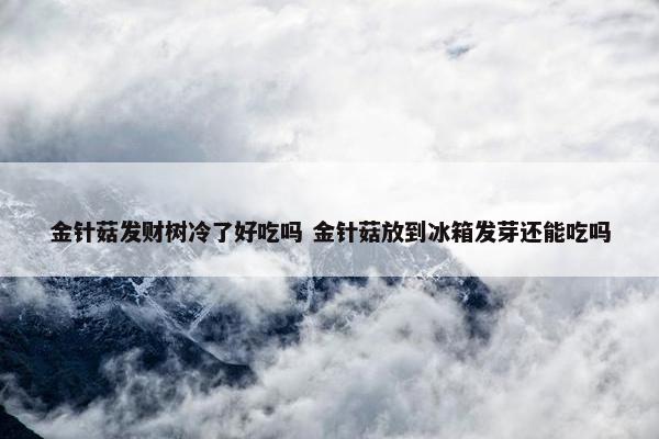 金针菇发财树冷了好吃吗 金针菇放到冰箱发芽还能吃吗