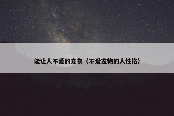 能让人不爱的宠物（不爱宠物的人性格）