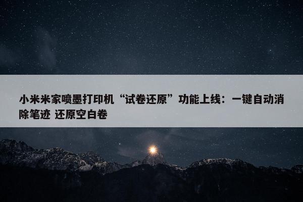 小米米家喷墨打印机“试卷还原”功能上线：一键自动消除笔迹 还原空白卷