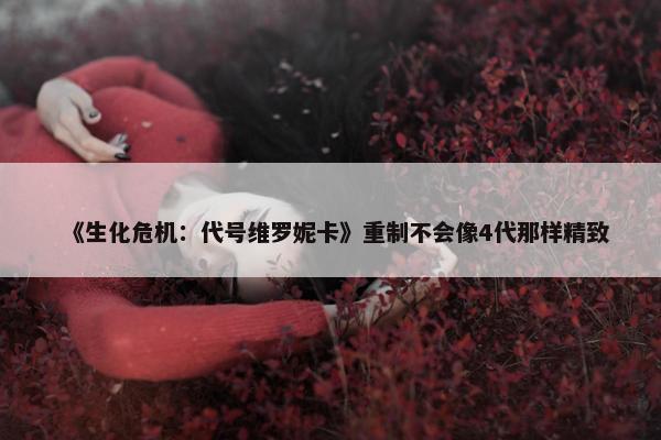 《生化危机：代号维罗妮卡》重制不会像4代那样精致